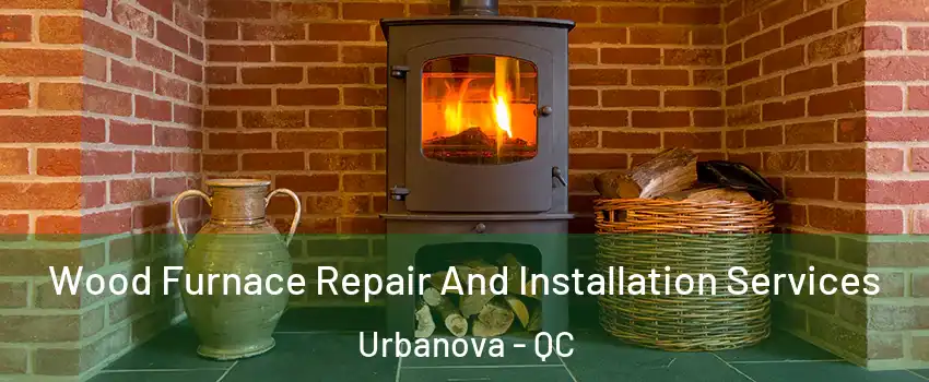  Wood Furnace Repair And Installation Services Urbanova - QC